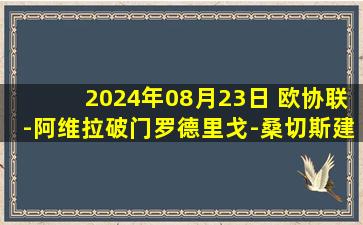 2024年08月23日 欧协联-阿维拉破门罗德里戈-桑切斯建功 贝蒂斯2-0克里夫巴斯